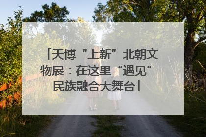 天博“上新”北朝文物展：在这里“遇见”民族融合大舞台