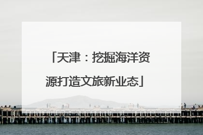 天津：挖掘海洋资源打造文旅新业态