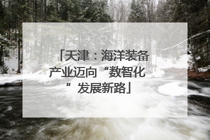 天津：海洋装备产业迈向“数智化”发展新路