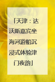 天津：达沃斯嘉宾坐海河游船沉浸式体验津门夜韵