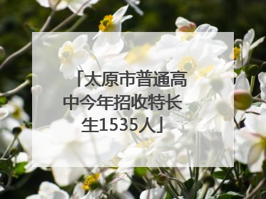太原市普通高中今年招收特长生1535人
