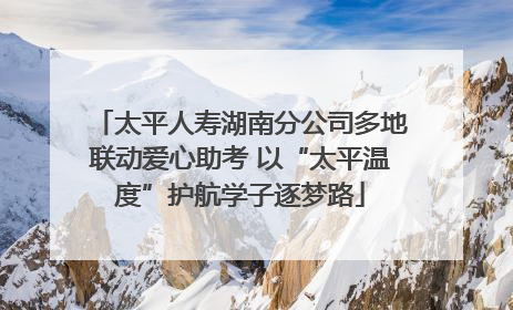 太平人寿湖南分公司多地联动爱心助考 以“太平温度”护航学子逐梦路