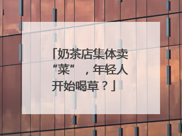奶茶店集体卖“菜”，年轻人开始喝草？