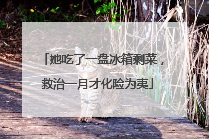 她吃了一盘冰箱剩菜，救治一月才化险为夷