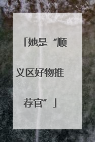 她是“顺义区好物推荐官”