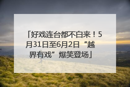 好戏连台都不白来！5月31日至6月2日“越界有戏”爆笑登场