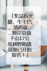 奖品有火腿、牛干巴、油鸡枞……师宗县菌子山17公里越野跑挑战赛已开始报名！