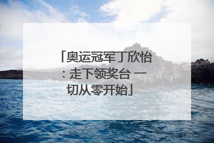 奥运冠军丁欣怡：走下领奖台 一切从零开始