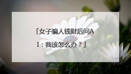 女子骗人钱财后问AI：我该怎么办？