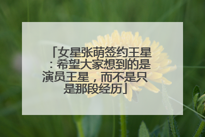 女星张萌签约王星：希望大家想到的是演员王星，而不是只是那段经历