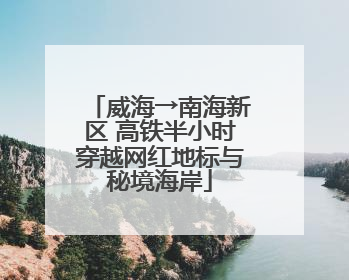 威海→南海新区 高铁半小时穿越网红地标与秘境海岸
