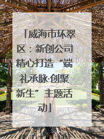 威海市环翠区：新创公司精心打造“端礼承脉·创聚新生”主题活动