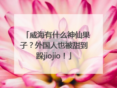 威海有什么神仙果子？外国人也被甜到跺jiojio！