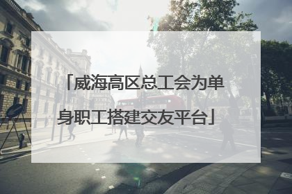 威海高区总工会为单身职工搭建交友平台