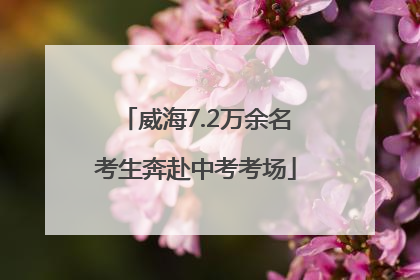 威海7.2万余名考生奔赴中考考场