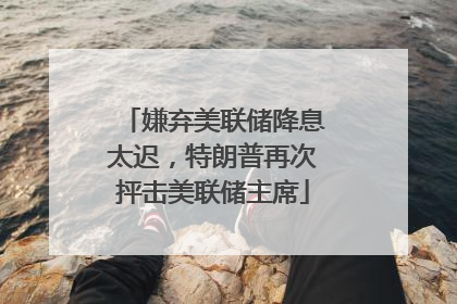 嫌弃美联储降息太迟，特朗普再次抨击美联储主席