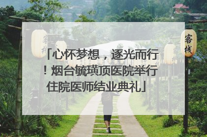 心怀梦想，逐光而行！烟台毓璜顶医院举行住院医师结业典礼