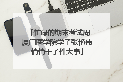 忙碌的期末考试周 厦门医学院学子张艳伟悄悄干了件大事