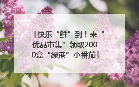 快乐“鲜”到！来“优品市集”领取2000盒“绿港”小番茄