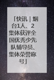 快讯｜烟台1人、2集体获评全国优秀少先队辅导员、集体荣誉称号