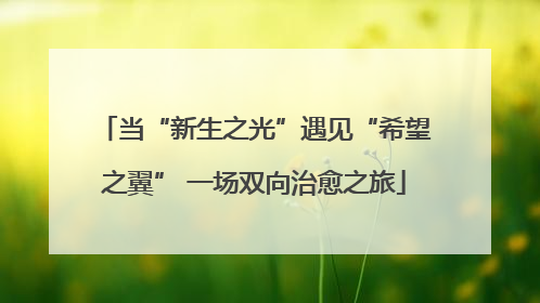 当“新生之光”遇见“希望之翼” 一场双向治愈之旅