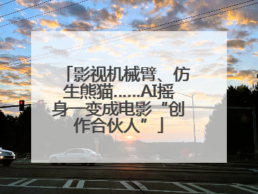影视机械臂、仿生熊猫……AI摇身一变成电影“创作合伙人”