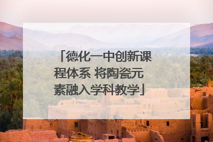 德化一中创新课程体系 将陶瓷元素融入学科教学