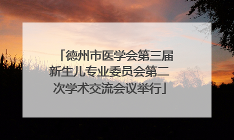 德州市医学会第三届新生儿专业委员会第二次学术交流会议举行