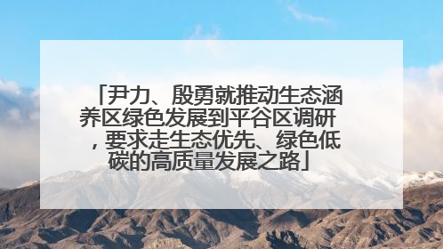 尹力、殷勇就推动生态涵养区绿色发展到平谷区调研，要求走生态优先、绿色低碳的高质量发展之路