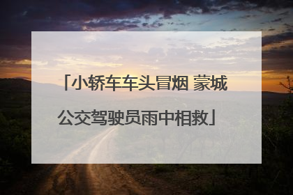 小轿车车头冒烟 蒙城公交驾驶员雨中相救