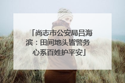 尚志市公安局吕海滨：田间地头皆警务 心系百姓护平安