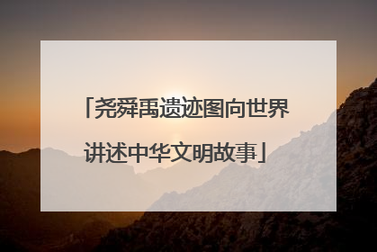 尧舜禹遗迹图向世界讲述中华文明故事