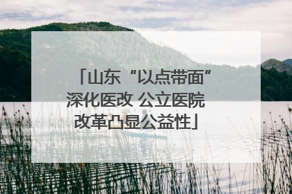 山东“以点带面”深化医改 公立医院改革凸显公益性