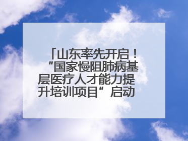 山东率先开启！“国家慢阻肺病基层医疗人才能力提升培训项目”启动会在济南召开