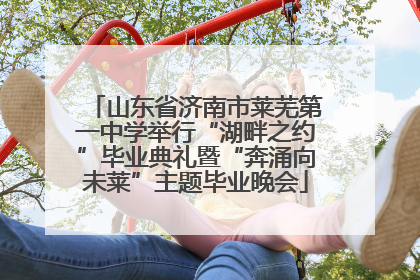 山东省济南市莱芜第一中学举行“湖畔之约”毕业典礼暨“奔涌向未莱”主题毕业晚会