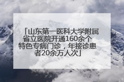 山东第一医科大学附属省立医院开通160余个特色专病门诊，年接诊患者20余万人次