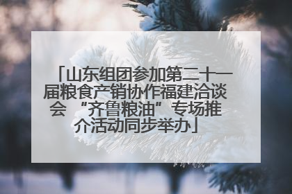 山东组团参加第二十一届粮食产销协作福建洽谈会 “齐鲁粮油”专场推介活动同步举办