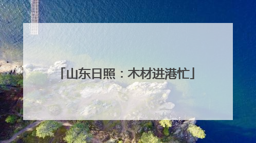 山东日照：木材进港忙