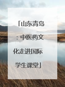 山东青岛：中医药文化走进国际学生课堂