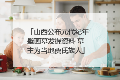 山西公布元代纪年壁画墓发掘资料 墓主为当地贾氏族人