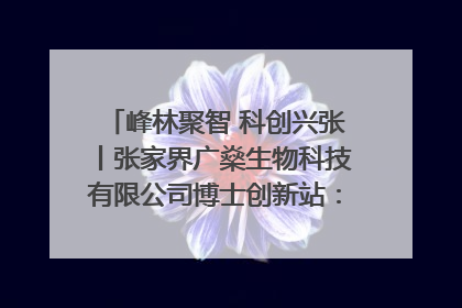 峰林聚智 科创兴张丨张家界广燊生物科技有限公司博士创新站：立足生态优势 激活“绿色宝藏”