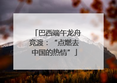 巴西端午龙舟竞渡：“点燃去中国的热情”