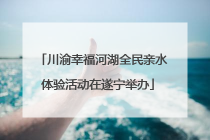 川渝幸福河湖全民亲水体验活动在遂宁举办