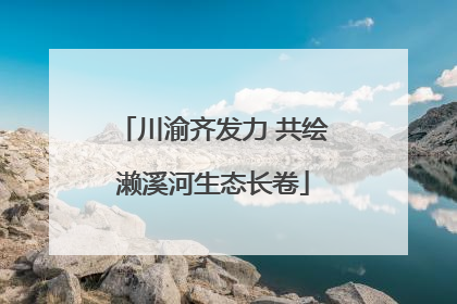 川渝齐发力 共绘濑溪河生态长卷
