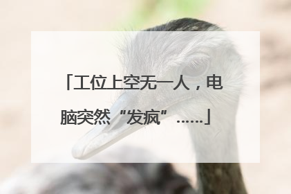 工位上空无一人，电脑突然“发疯”……