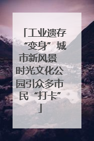 工业遗存“变身”城市新风景 时光文化公园引众多市民“打卡”