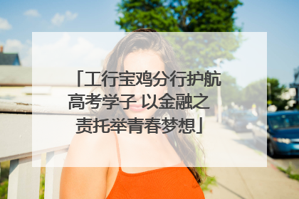工行宝鸡分行护航高考学子 以金融之责托举青春梦想