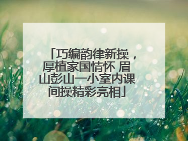 巧编韵律新操，厚植家国情怀 眉山彭山一小室内课间操精彩亮相