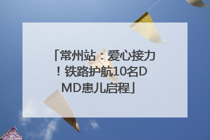 常州站：爱心接力！铁路护航10名DMD患儿启程
