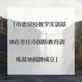 市委党校教学实训基地在枣庄市国防教育训练基地揭牌成立